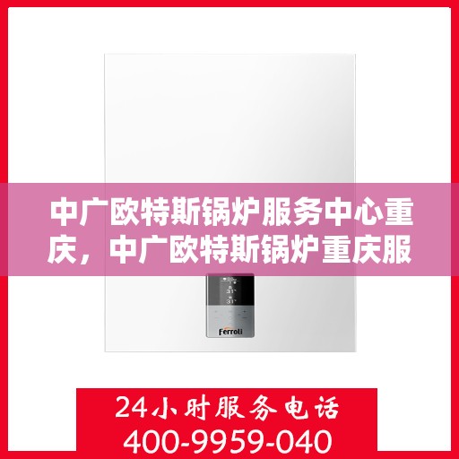 中广欧特斯锅炉服务中心重庆，中广欧特斯锅炉重庆服务中心，专业品质，服务升级
