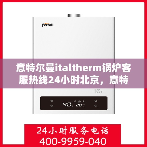 意特尔曼italtherm锅炉客服热线24小时北京，意特尔曼italtherm锅炉北京24小时客服热线服务指南