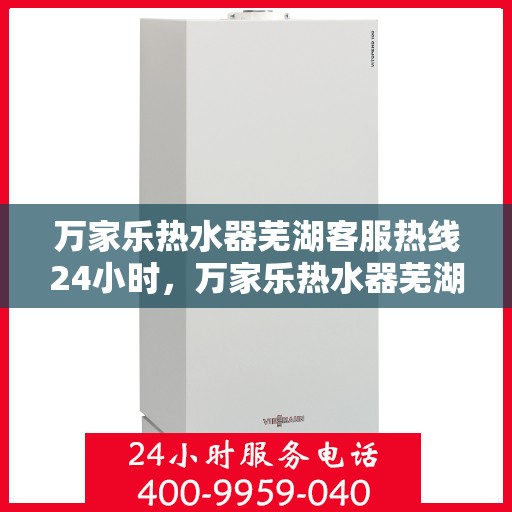 万家乐热水器芜湖客服热线24小时，万家乐热水器芜湖全天候客服热线，贴心服务随时在线
