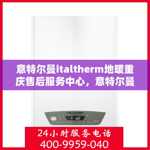 意特尔曼italtherm地暖重庆售后服务中心，意特尔曼italtherm地暖重庆售后服务中心，专业维修与贴心服务