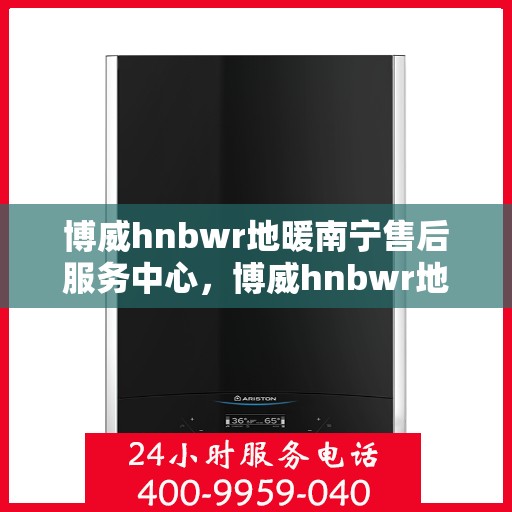 博威hnbwr地暖南宁售后服务中心，博威hnbwr地暖南宁售后服务中心，专业团队，贴心服务