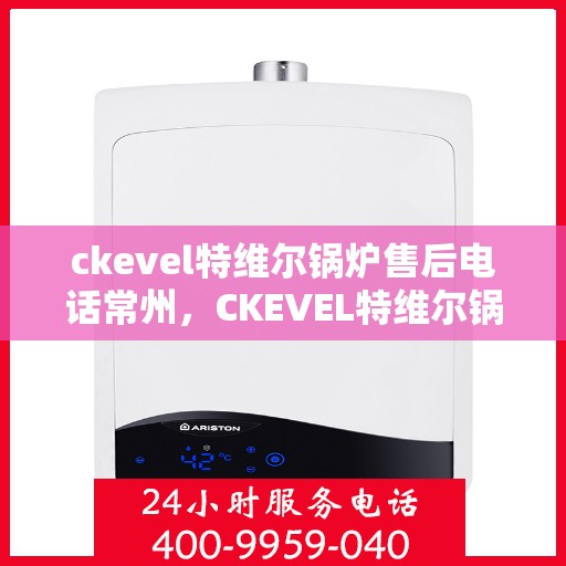 ckevel特维尔锅炉售后电话常州，CKEVEL特维尔锅炉常州售后电话及服务一览