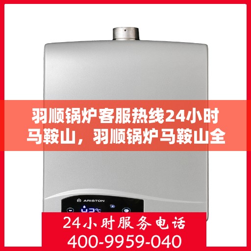 羽顺锅炉客服热线24小时马鞍山，羽顺锅炉马鞍山全天候客服热线，专业解答，温暖服务不间断