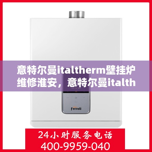 意特尔曼italtherm壁挂炉维修淮安，意特尔曼italtherm壁挂炉淮安专业维修服务