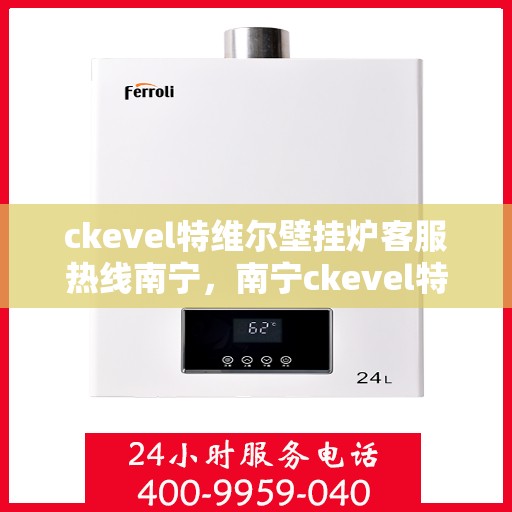 ckevel特维尔壁挂炉客服热线南宁，南宁ckevel特维尔壁挂炉客服热线全面服务，专业解答您的每一个疑问