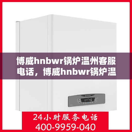 博威hnbwr锅炉温州客服电话，博威hnbwr锅炉温州客服热线及咨询电话号码
