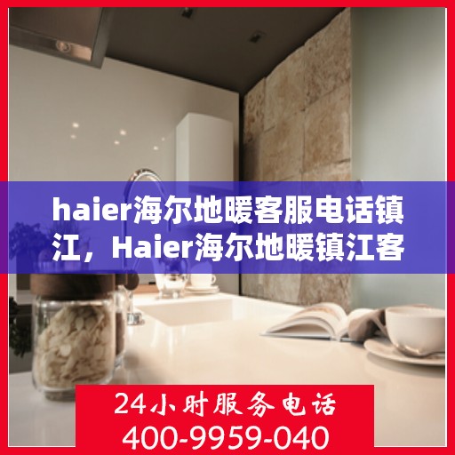 haier海尔地暖客服电话镇江，Haier海尔地暖镇江客服热线全解析