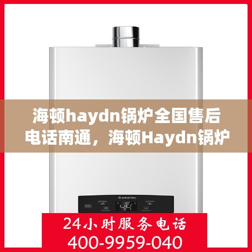 海顿haydn锅炉全国售后电话南通，海顿Haydn锅炉全国售后电话南通服务热线详解