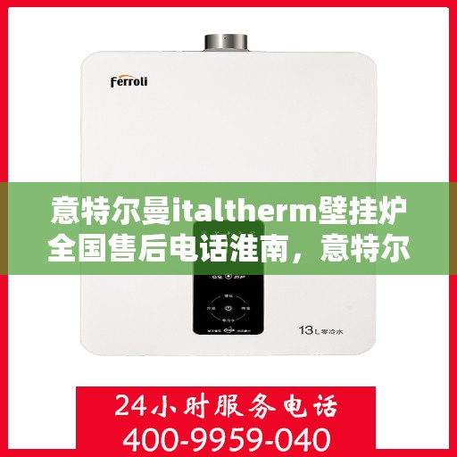意特尔曼italtherm壁挂炉全国售后电话淮南，意特尔曼italtherm壁挂炉淮南售后电话及维修服务全攻略
