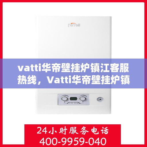 vatti华帝壁挂炉镇江客服热线，Vatti华帝壁挂炉镇江客服热线，专业解决您的壁挂炉问题