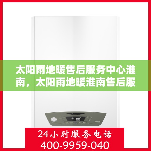 太阳雨地暖售后服务中心淮南，太阳雨地暖淮南售后服务中心，专业维护，温暖您的生活