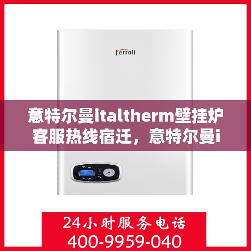 意特尔曼italtherm壁挂炉客服热线宿迁，意特尔曼italtherm壁挂炉客服热线在宿迁，专业支持与解决方案一站式呈现