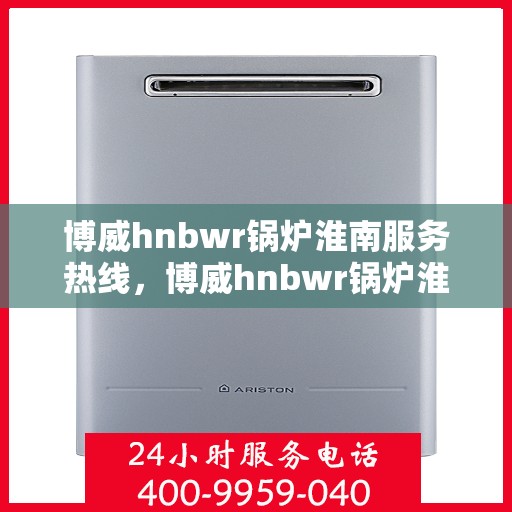 博威hnbwr锅炉淮南服务热线，博威hnbwr锅炉淮南专业维修服务热线