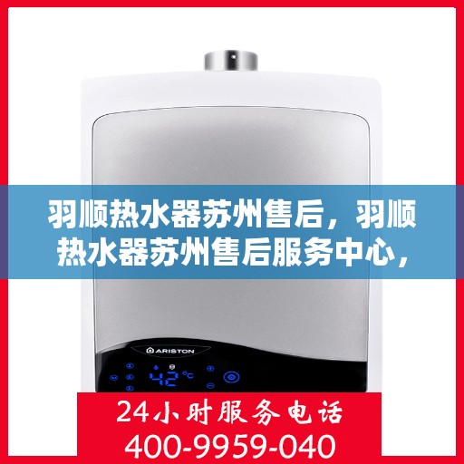 羽顺热水器苏州售后，羽顺热水器苏州售后服务中心，专业维修与贴心服务