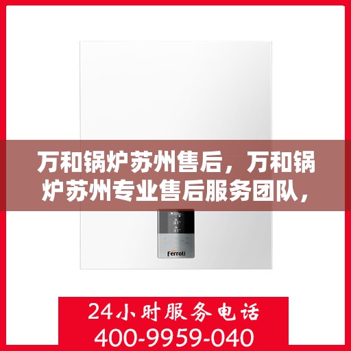 万和锅炉苏州售后，万和锅炉苏州专业售后服务团队，全方位技术支持与解决方案