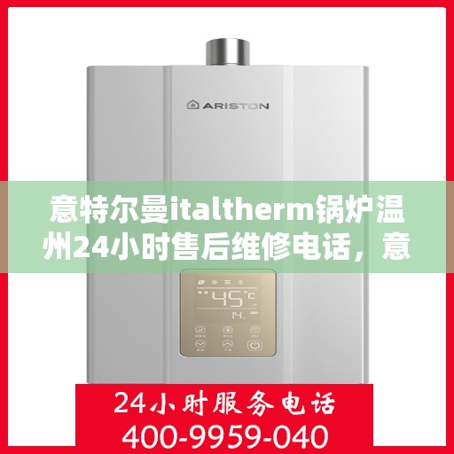 意特尔曼italtherm锅炉温州24小时售后维修电话，意特尔曼italtherm锅炉温州全天候售后维修服务热线
