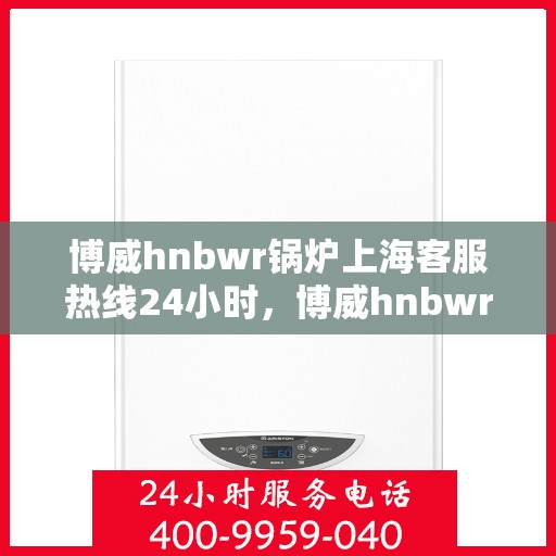 博威hnbwr锅炉上海客服热线24小时，博威hnbwr锅炉上海24小时客服热线专业服务您开启