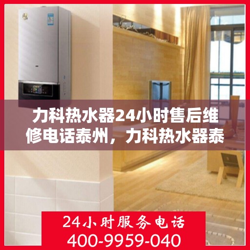 力科热水器24小时售后维修电话泰州，力科热水器泰州售后维修热线，全天候服务，专业解决您的热水器问题！