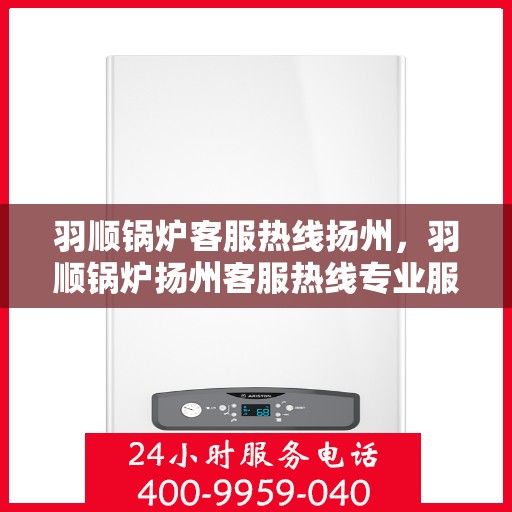 羽顺锅炉客服热线扬州，羽顺锅炉扬州客服热线专业服务，为您解答疑惑