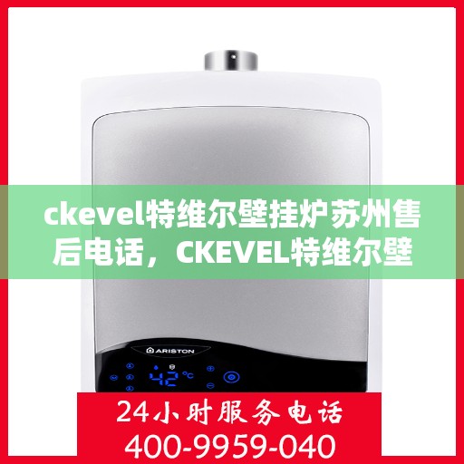 ckevel特维尔壁挂炉苏州售后电话，CKEVEL特维尔壁挂炉苏州售后服务热线及联系方式