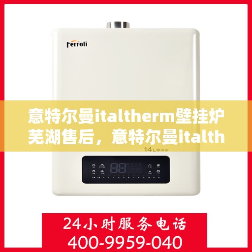 意特尔曼italtherm壁挂炉芜湖售后，意特尔曼italtherm壁挂炉芜湖售后服务解析