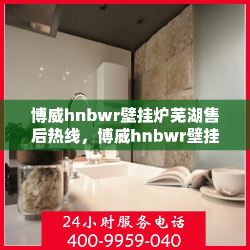 博威hnbwr壁挂炉芜湖售后热线，博威hnbwr壁挂炉芜湖售后服务热线，专业团队为您解答疑问