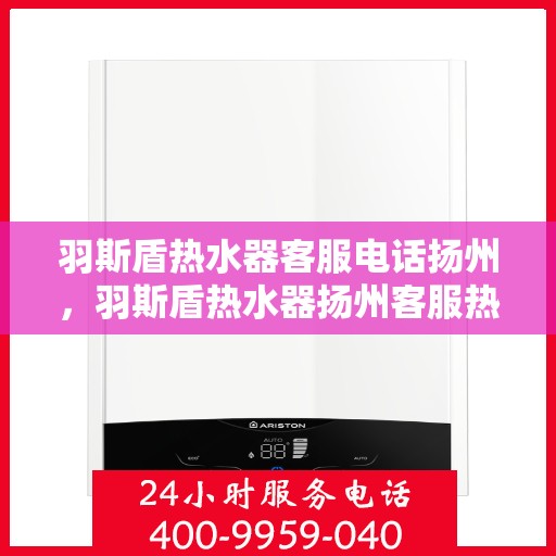 羽斯盾热水器客服电话扬州，羽斯盾热水器扬州客服热线查询