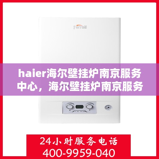 haier海尔壁挂炉南京服务中心，海尔壁挂炉南京服务中心，专业维修与贴心服务