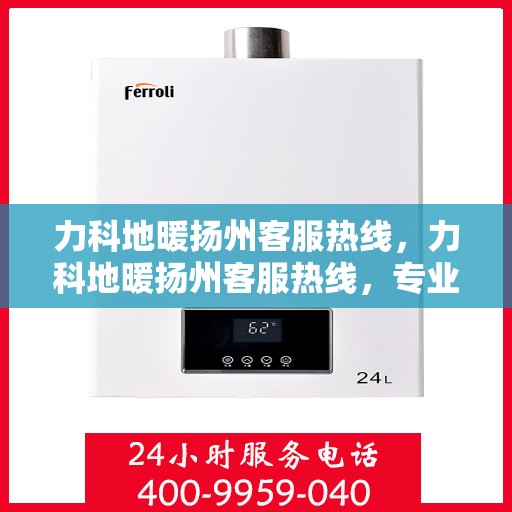 力科地暖扬州客服热线，力科地暖扬州客服热线，专业解答，温暖您的生活
