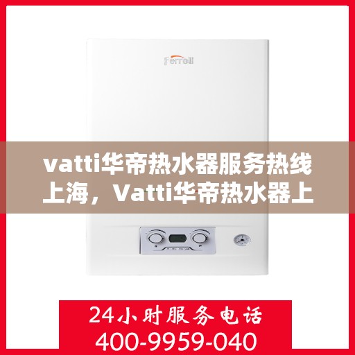 vatti华帝热水器服务热线上海，Vatti华帝热水器上海服务热线，专业维修与支持热线启动，全天候响应您的需求！