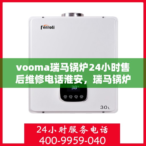vooma瑞马锅炉24小时售后维修电话淮安，瑞马锅炉淮安售后维修热线，全天候服务保障，专业解决您的锅炉问题