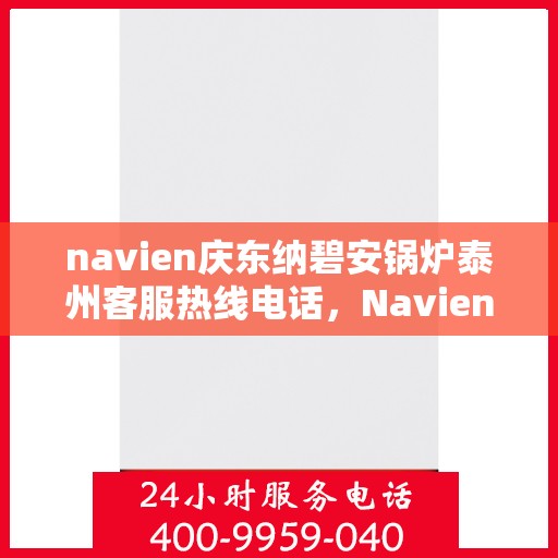 navien庆东纳碧安锅炉泰州客服热线电话，Navien庆东纳碧安锅炉泰州客服热线电话全解析，专业支持与解决方案的桥梁