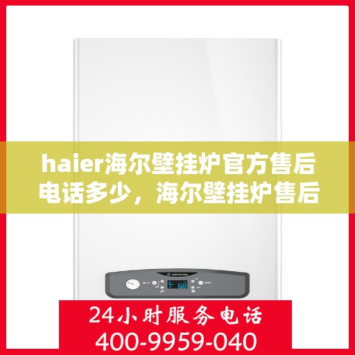 haier海尔壁挂炉官方售后电话多少，海尔壁挂炉售后服务热线及联系方式详解