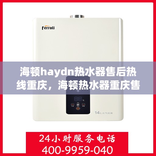 海顿haydn热水器售后热线重庆，海顿热水器重庆售后热线及维修服务指南