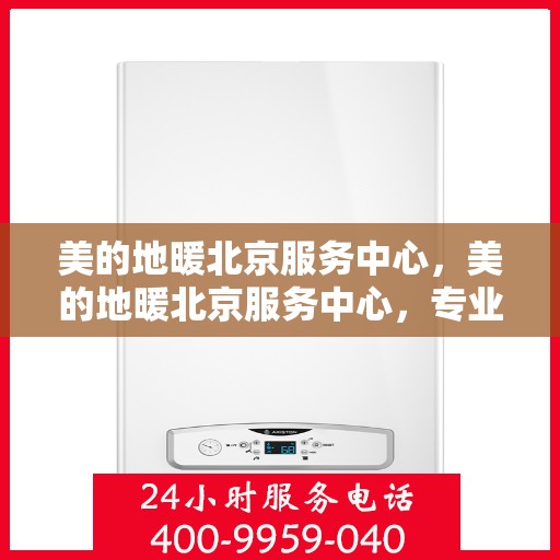 美的地暖北京服务中心，美的地暖北京服务中心，专业温暖您的冬季生活