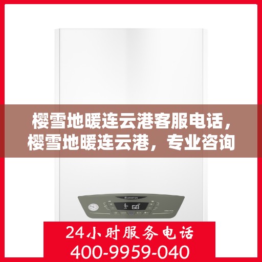 樱雪地暖连云港客服电话，樱雪地暖连云港，专业咨询热线与服务保障