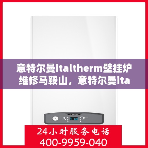 意特尔曼italtherm壁挂炉维修马鞍山，意特尔曼italtherm壁挂炉马鞍山专业维修服务