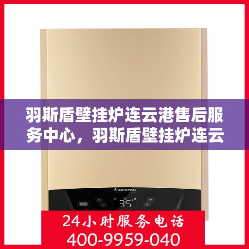 羽斯盾壁挂炉连云港售后服务中心，羽斯盾壁挂炉连云港售后服务中心，专业维修，贴心服务