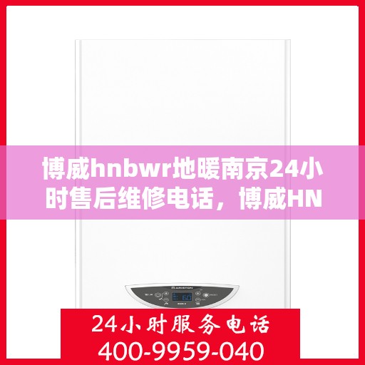 博威hnbwr地暖南京24小时售后维修电话，博威HNBWR地暖南京全天候售后维修服务热线
