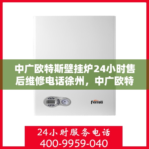 中广欧特斯壁挂炉24小时售后维修电话徐州，中广欧特斯壁挂炉徐州售后维修热线全天候服务，专业解决您的壁挂炉问题