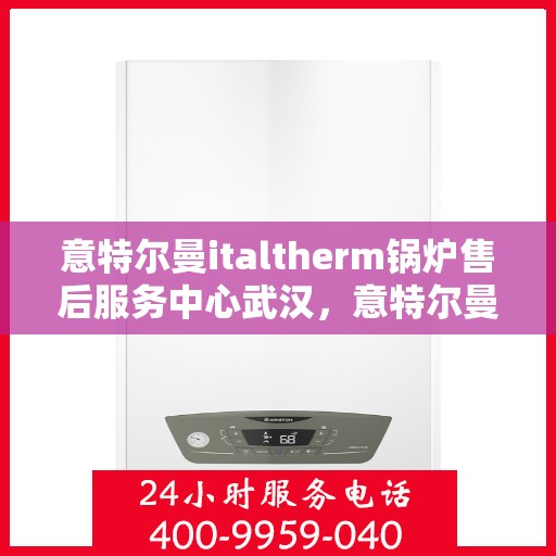意特尔曼italtherm锅炉售后服务中心武汉，意特尔曼italtherm锅炉武汉售后服务中心，专业维修与贴心服务