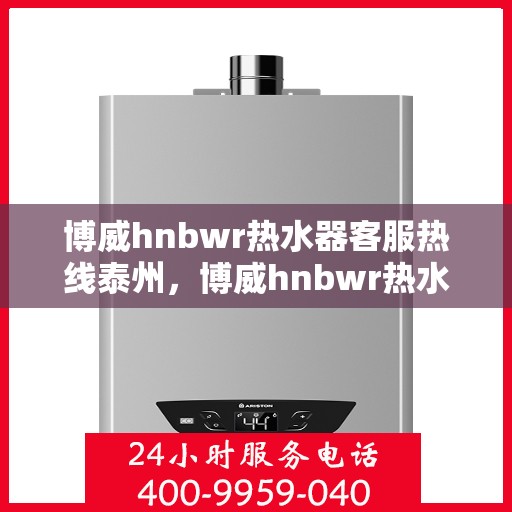 博威hnbwr热水器客服热线泰州，博威hnbwr热水器泰州客服热线详解
