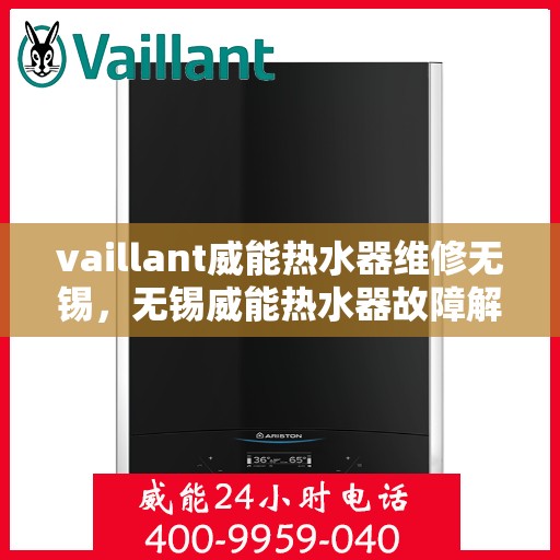 vaillant威能热水器维修无锡，无锡威能热水器故障解析与快速维修指南