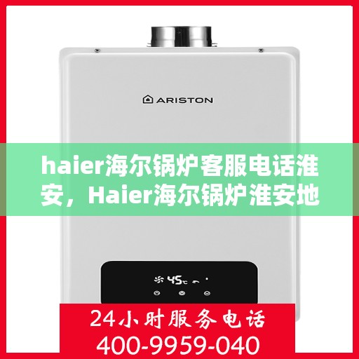 haier海尔锅炉客服电话淮安，Haier海尔锅炉淮安地区客服电话及服务一览