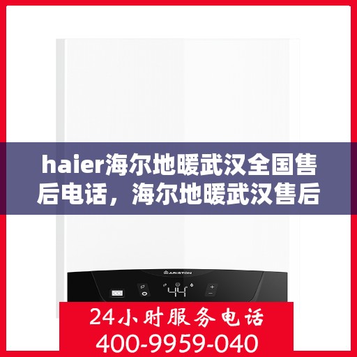 haier海尔地暖武汉全国售后电话，海尔地暖武汉售后电话及维修服务指南
