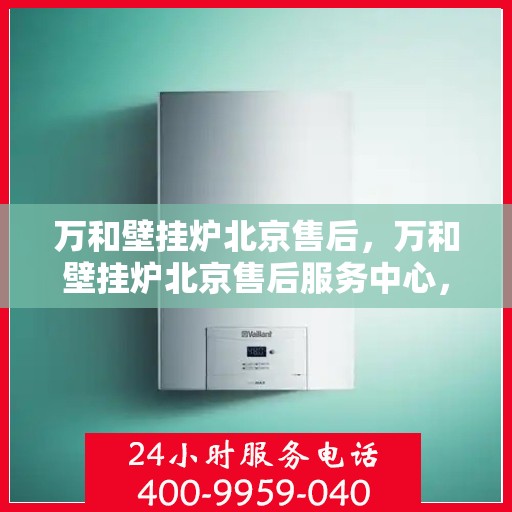 万和壁挂炉北京售后，万和壁挂炉北京售后服务中心，专业维修，贴心服务