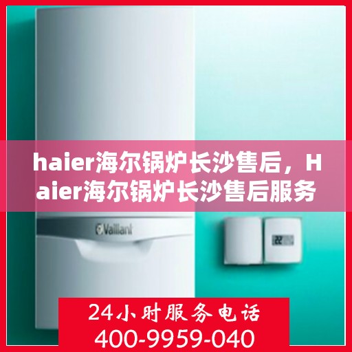 haier海尔锅炉长沙售后，Haier海尔锅炉长沙售后服务中心，专业维修，贴心服务