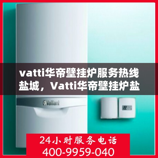 vatti华帝壁挂炉服务热线盐城，Vatti华帝壁挂炉盐城服务热线，专业售后保障温暖您的生活