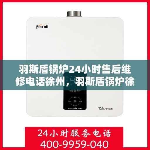 羽斯盾锅炉24小时售后维修电话徐州，羽斯盾锅炉徐州售后维修热线，全天候专业服务保障，贴心售后无忧！