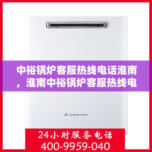 中裕锅炉客服热线电话淮南，淮南中裕锅炉客服热线电话服务指南